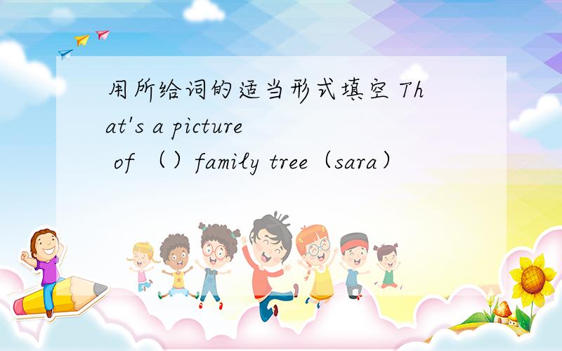 用所给词的适当形式填空 That's a picture of （）family tree（sara）