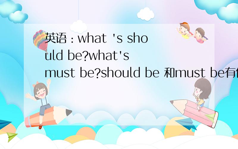 英语：what 's should be?what's must be?should be 和must be有什么不同
