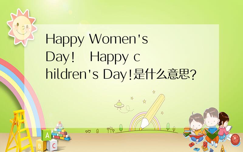 Happy Women's Day!   Happy children's Day!是什么意思?