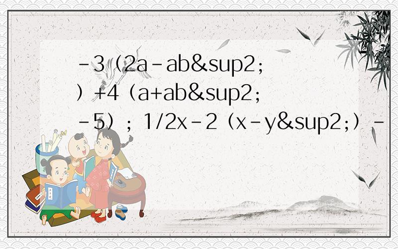 -3（2a-ab²）+4（a+ab²-5）；1/2x-2（x-y²）-（3/2x+y²）