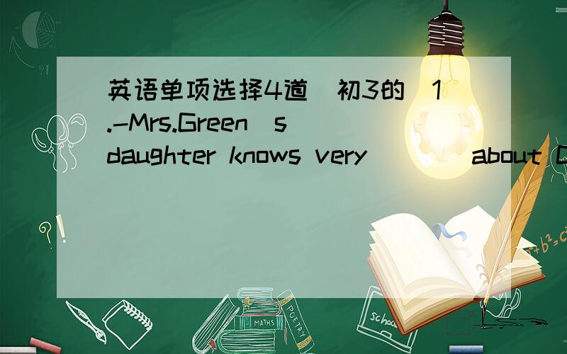 英语单项选择4道(初3的）1.-Mrs.Green`s daughter knows very____about China.A few B a few C little D a little2.Our habits are quite different from ___of the northern people`sA that Bthis C these D those3.-Which place is famous as the Oriental