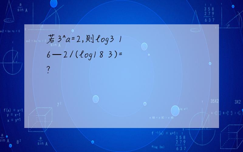 若3^a=2,则log3 16—2/(log18 3)=?