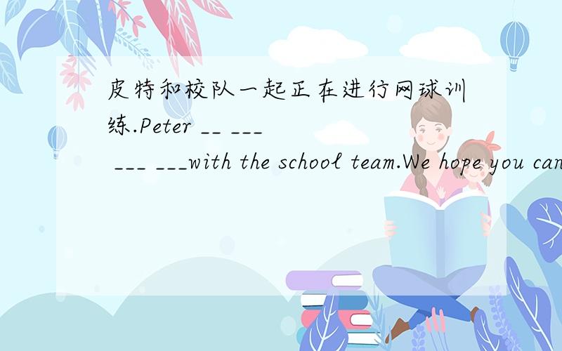 皮特和校队一起正在进行网球训练.Peter __ ___ ___ ___with the school team.We hope you can come to Chengdu s____