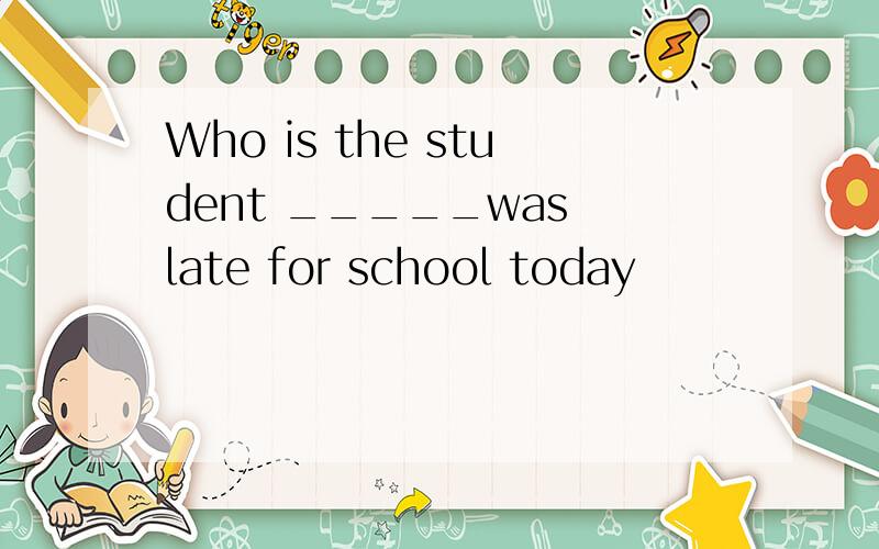 Who is the student _____was late for school today