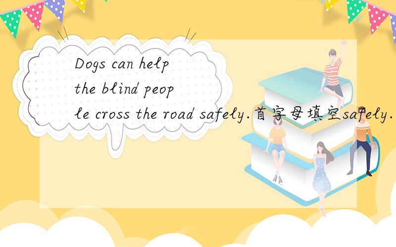 Dogs can help the blind people cross the road safely.首字母填空safely.为什么填它?