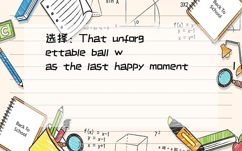 选择：That unforgettable ball was the last happy moment____I enjoy myself.A.whenB.thatC.whichD.where