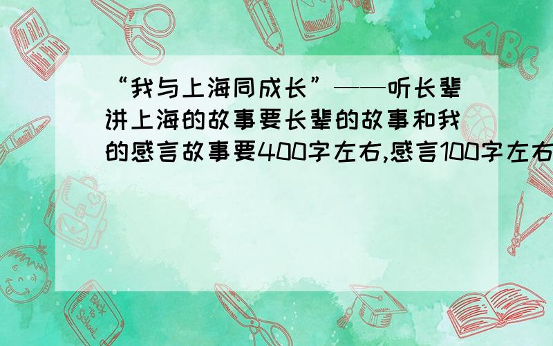 “我与上海同成长”——听长辈讲上海的故事要长辈的故事和我的感言故事要400字左右,感言100字左右.