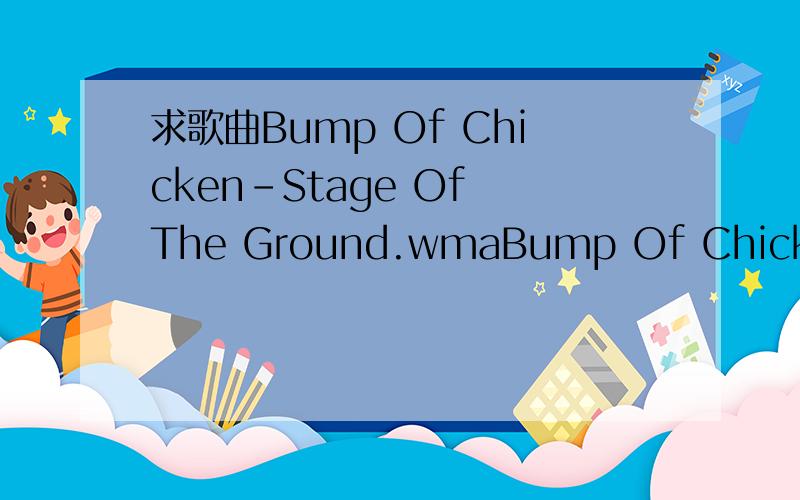 求歌曲Bump Of Chicken-Stage Of The Ground.wmaBump Of Chicken-Stage Of The Ground谁有这首歌啊,给我发一下,