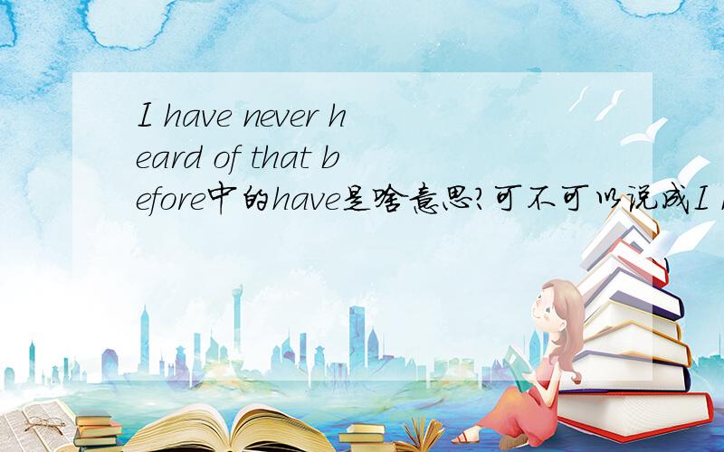 I have never heard of that before中的have是啥意思?可不可以说成I never heard of that before?I have never heard of that before中的have是啥意思?可不可以说成I never heard of that before?