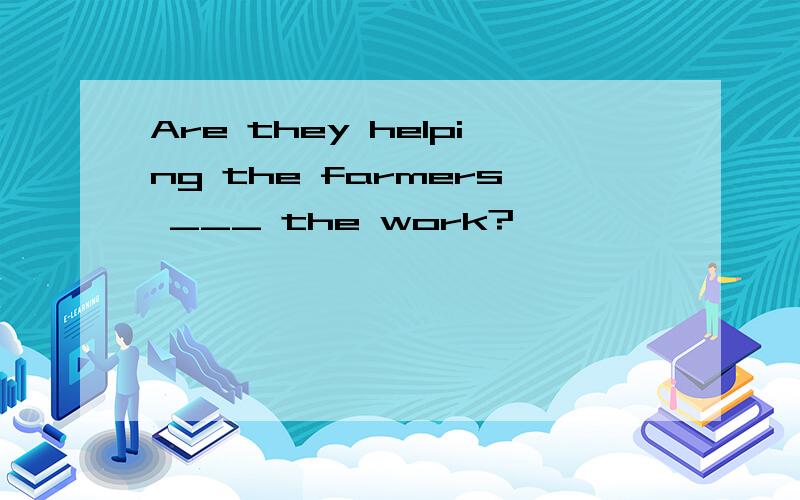Are they helping the farmers ___ the work?