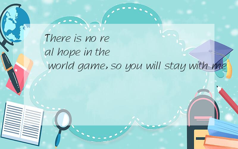 There is no real hope in the world game,so you will stay with me