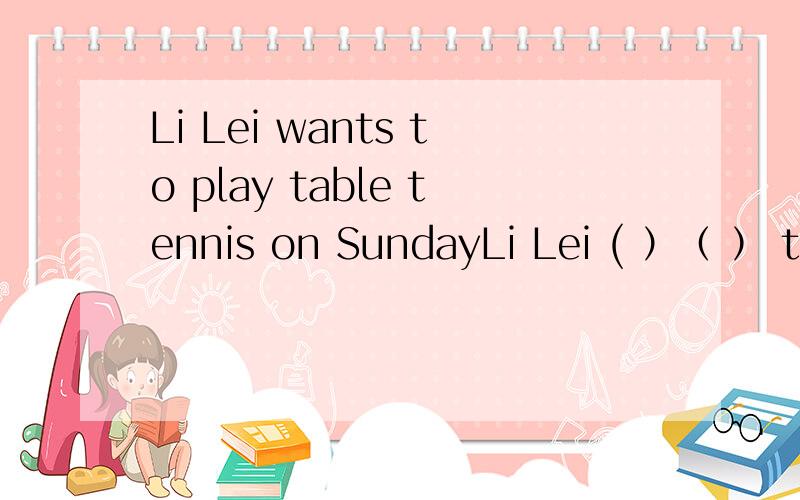 Li Lei wants to play table tennis on SundayLi Lei ( ）（ ） to play table tennis on Sunday改为同义句