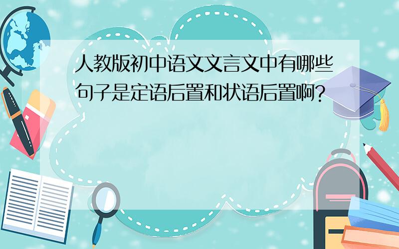 人教版初中语文文言文中有哪些句子是定语后置和状语后置啊?