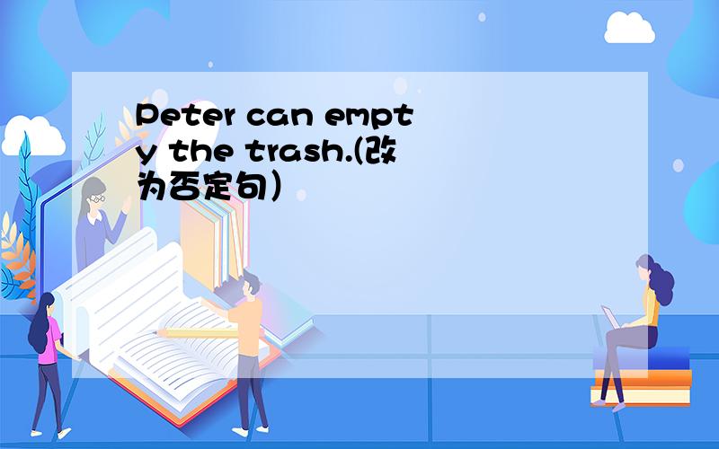 Peter can empty the trash.(改为否定句）