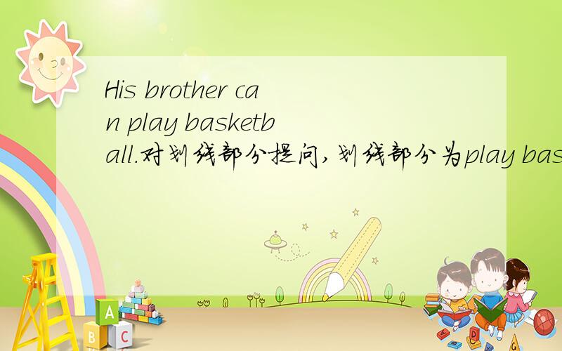 His brother can play basketball.对划线部分提问,划线部分为play basketball急用