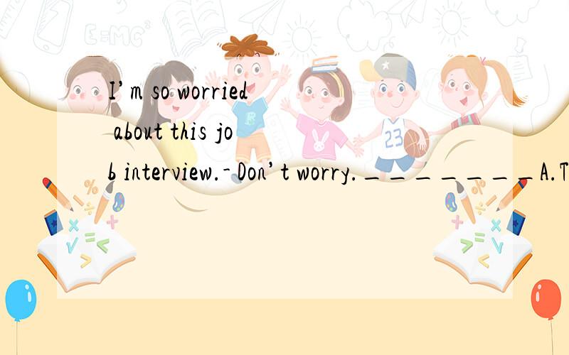 I’m so worried about this job interview.- Don’t worry._______A.Take a break.B.Just give up.C.Just be yourself.D.Mind you.