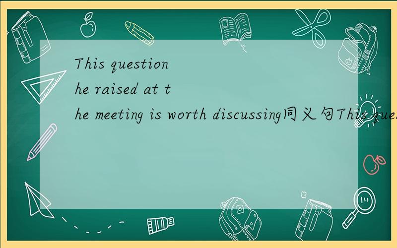 This question he raised at the meeting is worth discussing同义句This question he at the meeting deserves to?