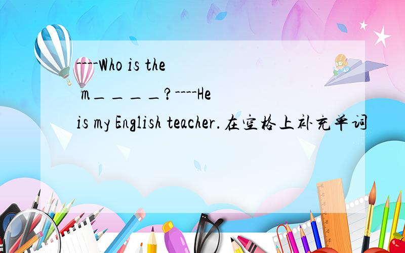 ----Who is the m____?----He is my English teacher.在空格上补充单词