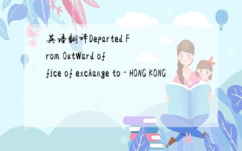 英语翻译Departed From OutWard office of exchange to - HONG KONG