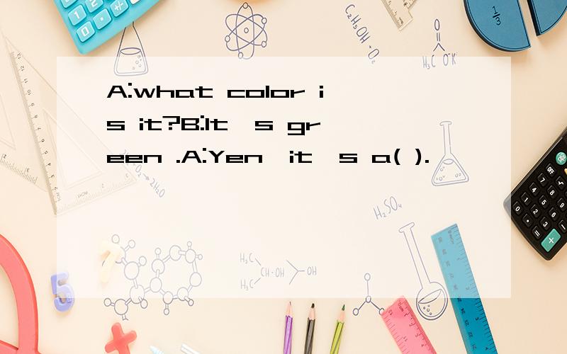 A:what color is it?B:It`s green .A:Yen,it`s a( ).