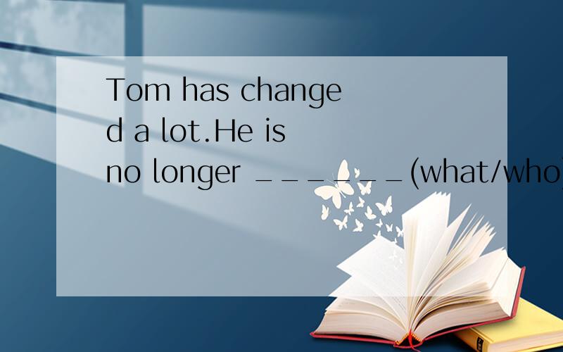 Tom has changed a lot.He is no longer ______(what/who)he used to be.为什么不用who?