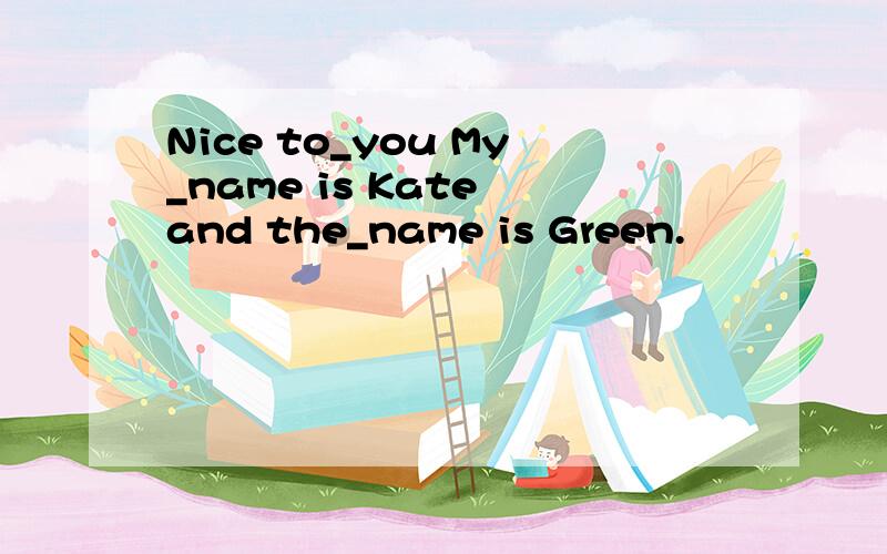 Nice to_you My_name is Kate and the_name is Green.