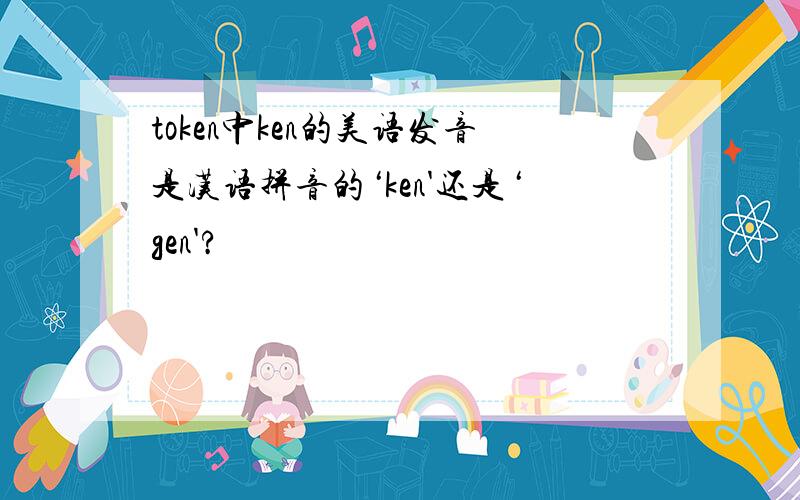 token中ken的美语发音是汉语拼音的‘ken'还是‘gen'?