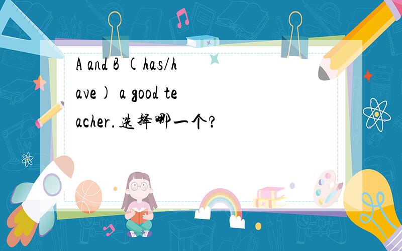 A and B (has/have) a good teacher.选择哪一个?