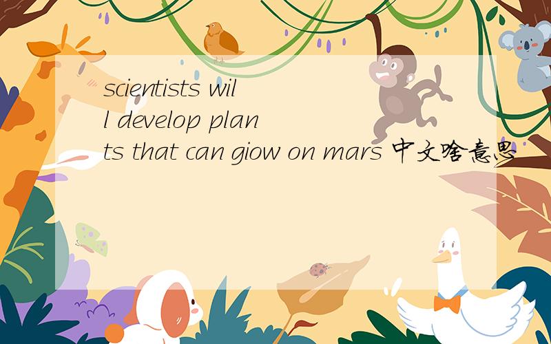 scientists will develop plants that can giow on mars 中文啥意思