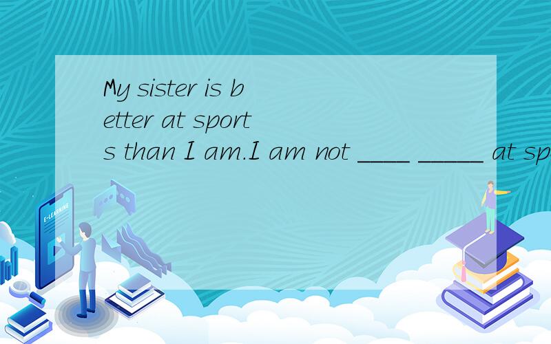 My sister is better at sports than I am.I am not ____ _____ at sports _____ my sister.