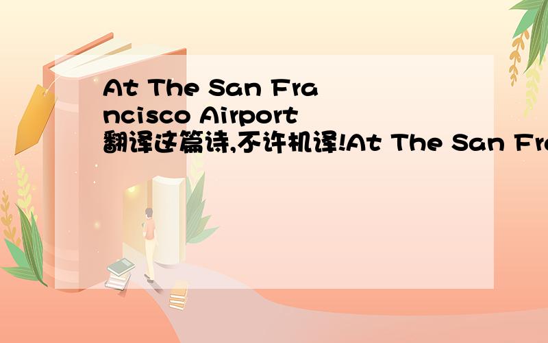 At The San Francisco Airport翻译这篇诗,不许机译!At The San Francisco Airport to my daughter,1954This is the terminal: the lightGives perfect vision, false and hard; The metal glitters, deep and bright/Great planes are waiting in the yard-The