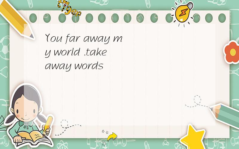 You far away my world .take away words