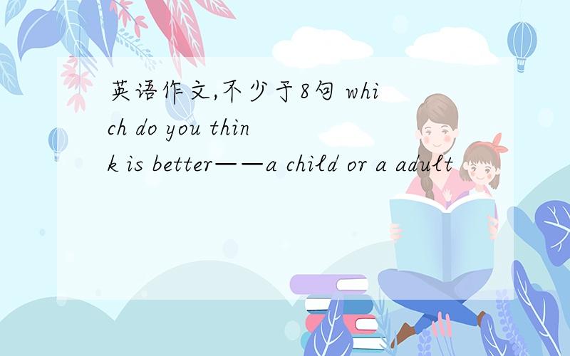 英语作文,不少于8句 which do you think is better——a child or a adult