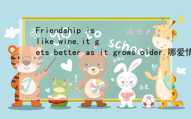 Friendship is like wine,it gets better as it grows older.哪爱情如饮料，越喝越甜 或爱情如巧克力，越吃越甜怎么说啊