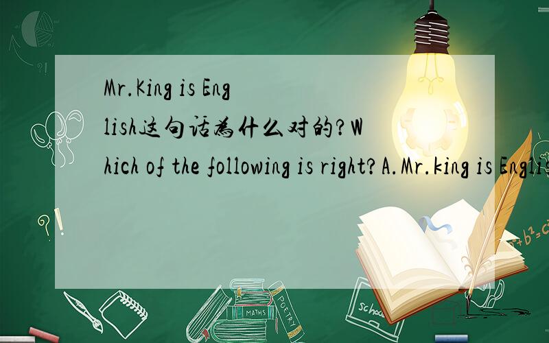 Mr.King is English这句话为什么对的?Which of the following is right?A.Mr.king is English B.The twin is a FrenchC.Mrs.Smith is America D.That old woman is an English为什么?