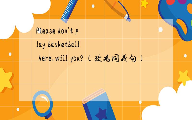 Please don't play basketball here,will you?（改为同义句）
