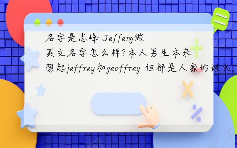 名字是志峰 Jeffeng做英文名字怎么样?本人男生本来想起jeffrey和geoffrey 但都是人家的姓氏，不太好，这个自创的 怎么样呢