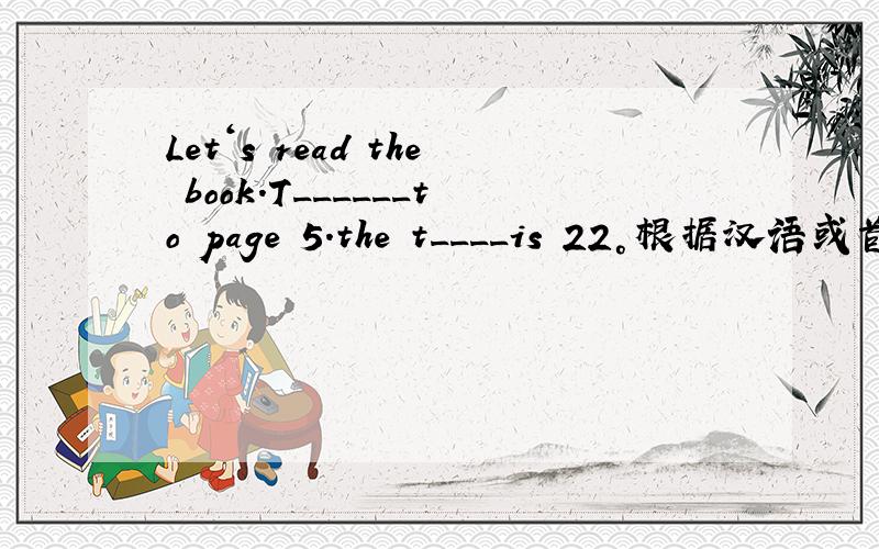 Let‘s read the book.T______to page 5.the t____is 22°根据汉语或首字母提示,用单词的正确形式填空