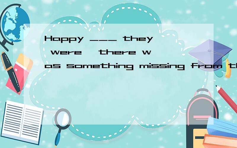 Happy ___ they were ,there was something missing from them .A.if B.when C.since D.as如题 ,求正解带解析-