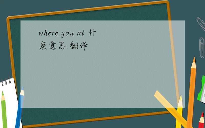 where you at 什麽意思 翻译