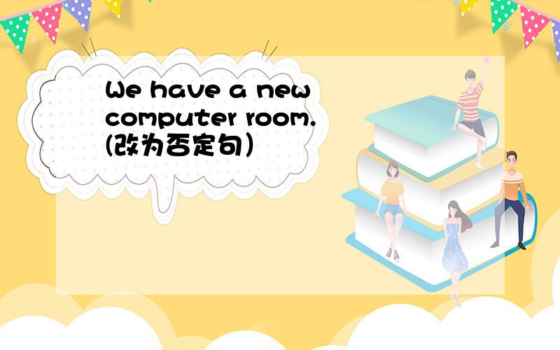 We have a new computer room.(改为否定句）