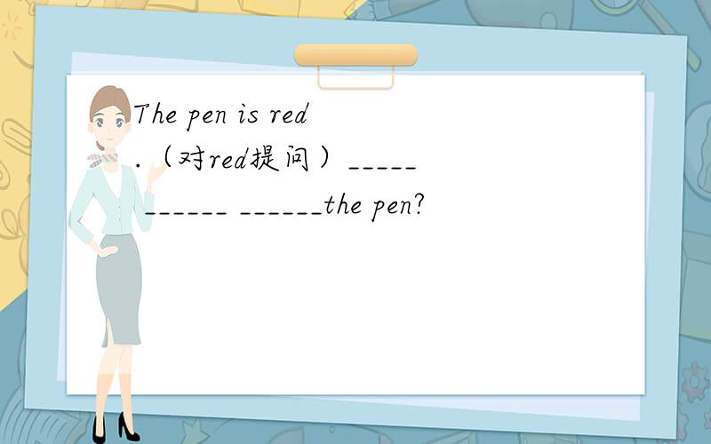 The pen is red.（对red提问）_____ ______ ______the pen?