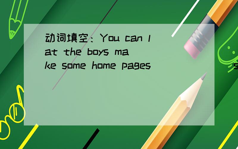动词填空：You can lat the boys make some home pages ______(show) to their friends
