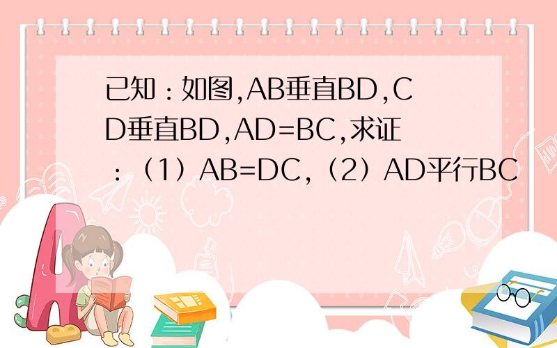 已知：如图,AB垂直BD,CD垂直BD,AD=BC,求证：（1）AB=DC,（2）AD平行BC