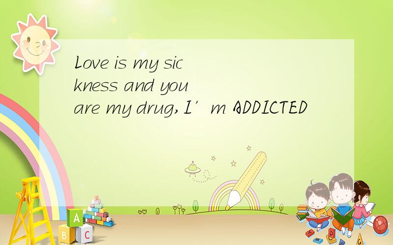 Love is my sickness and you are my drug,I’m ADDICTED