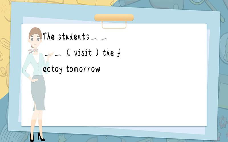 The students____(visit)the factoy tomorrow
