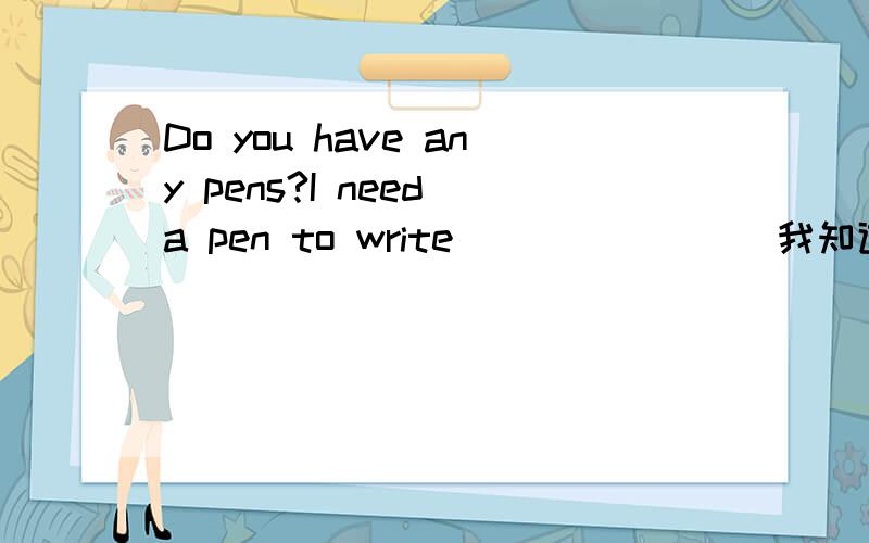 Do you have any pens?I need a pen to write _______ 我知道要用with但为什么呢?