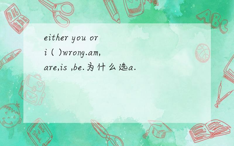 either you or i ( )wrong.am,are,is ,be.为什么选a.