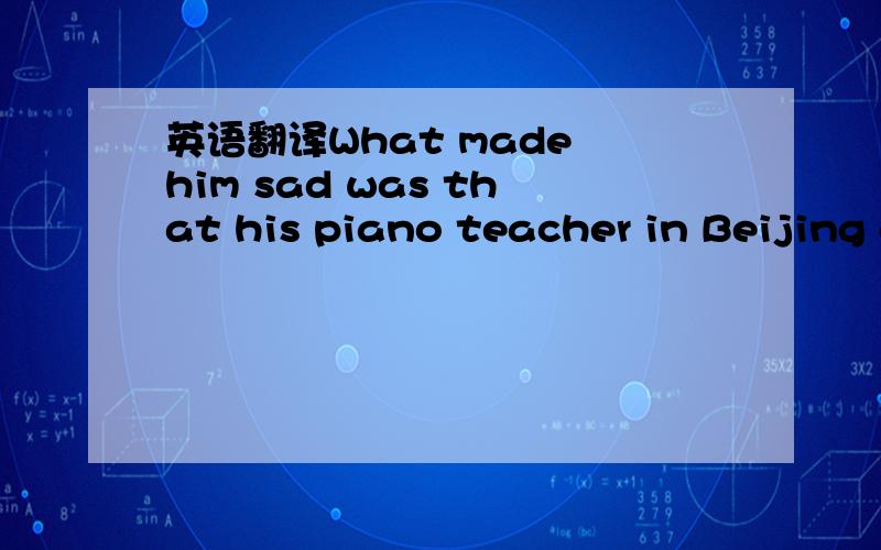 英语翻译What made him sad was that his piano teacher in Beijing didn't like him.