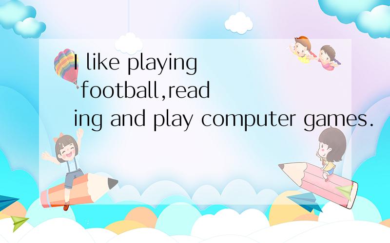 I like playing football,reading and play computer games.